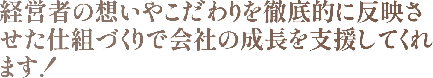 経営者の想いやこだわりを徹底的に反映させた仕組づくりで会社の成長を支援してくれます！