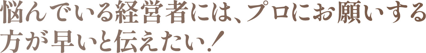 悩んでいる経営者には、プロにお願いする方が早い“と伝えたい！