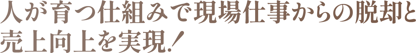 人が育つ仕組みで現場仕事からの脱却と売上向上を実現！