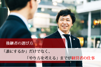 後継者の選び方　〜「誰にするか」だけでなく、「やり方を考える」までが経営者の仕事