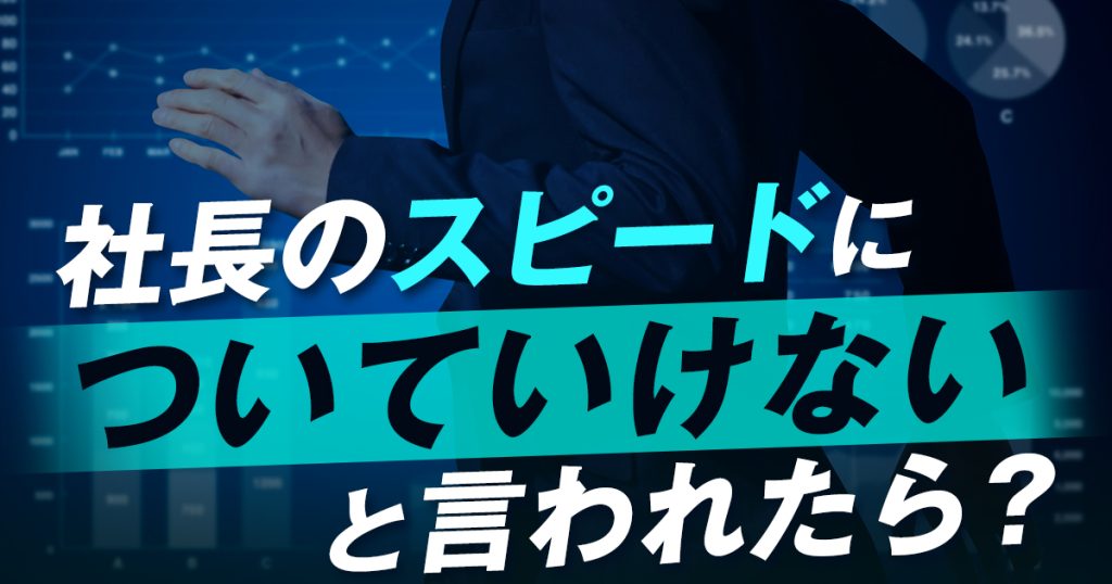 社長のスピードについていけないと言われたら？